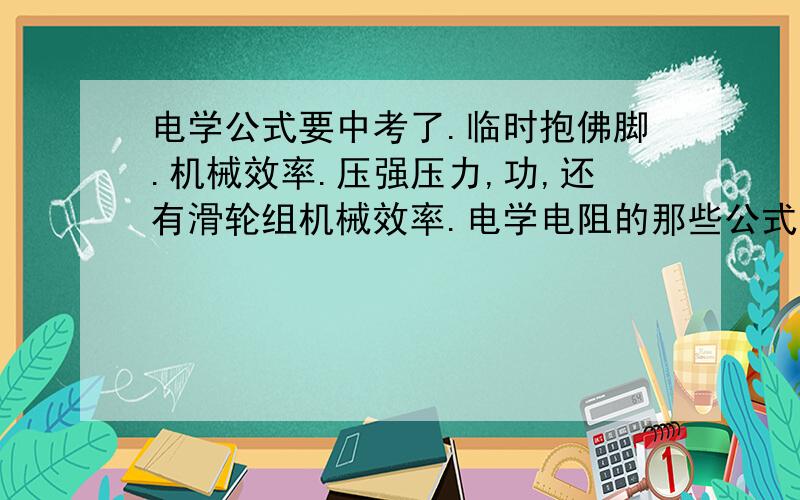 电学公式要中考了.临时抱佛脚.机械效率.压强压力,功,还有滑轮组机械效率.电学电阻的那些公式.对了,回答的时候要说明一下哪些字母表达什么意思.一定要我能听懂啊!