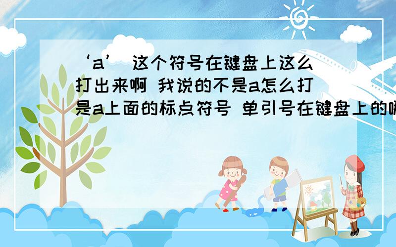 ‘a’ 这个符号在键盘上这么打出来啊 我说的不是a怎么打是a上面的标点符号 单引号在键盘上的哪个位置?