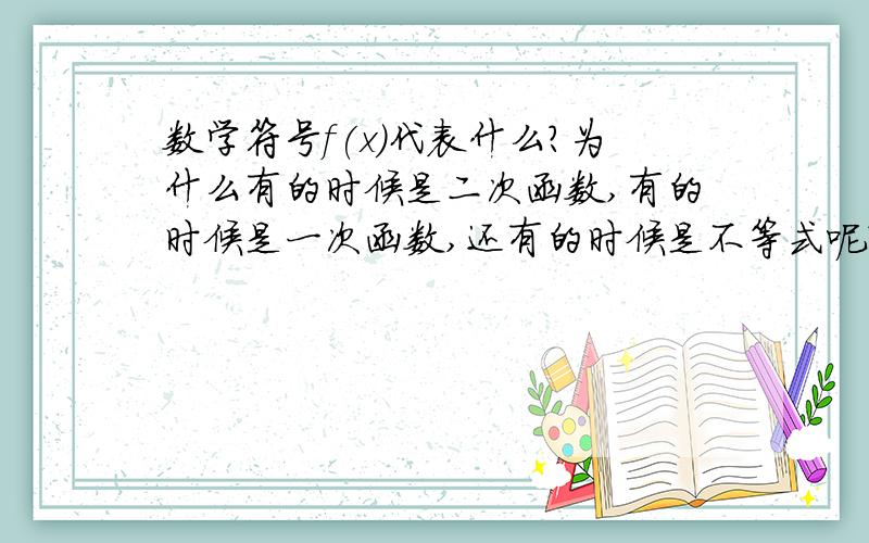 数学符号f(x)代表什么?为什么有的时候是二次函数,有的时候是一次函数,还有的时候是不等式呢?当表示二次函数时,是否形如y=ax2+bx+c;当表示一次函数时,是否形如y=kx+b;当表示不等式时,式子是