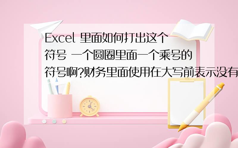 Excel 里面如何打出这个符号 一个圆圈里面一个乘号的符号啊?财务里面使用在大写前表示没有的意思 如X仟壹佰圆整前面