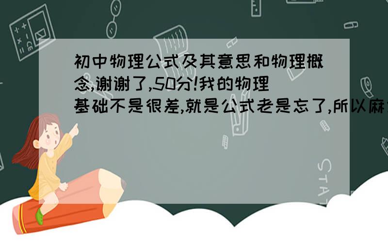 初中物理公式及其意思和物理概念,谢谢了,50分!我的物理基础不是很差,就是公式老是忘了,所以麻烦大家把初二到初三的所有物理公式都说一下,回答得好还会再加20分,谢谢!感激不尽!