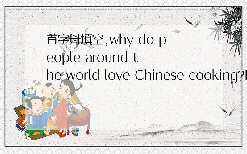 首字母填空,why do people around the world love Chinese cooking?In China,cooking is an a( ),just like music,dance and painting.Different areas in China have different w( ) of cooking.Traditional Chinese doctors believe we need a balance of yin an