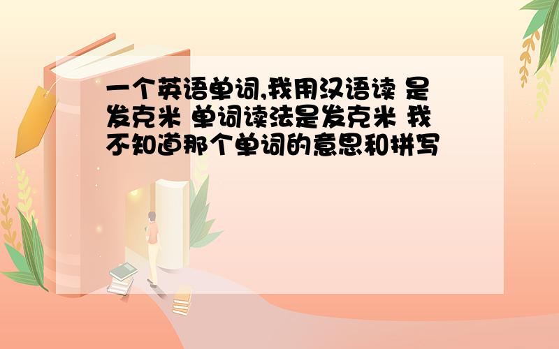 一个英语单词,我用汉语读 是发克米 单词读法是发克米 我不知道那个单词的意思和拼写