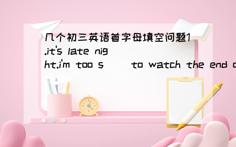 几个初三英语首字母填空问题1.it's late night.i'm too s__ to watch the end of the show2.have a s___of this egg and tell me if it's bad3.the had a journey to the south pole.the temperature there was eight degrees b__ zero