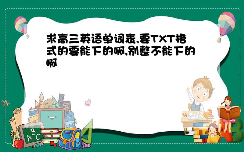 求高三英语单词表,要TXT格式的要能下的啊,别整不能下的啊