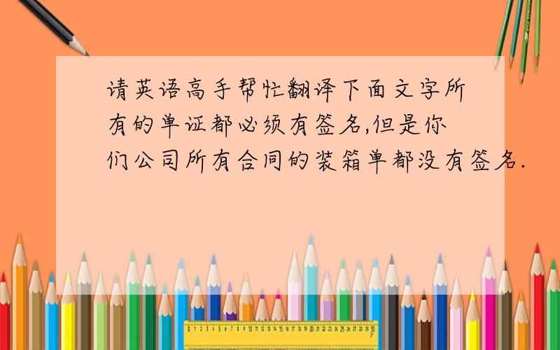 请英语高手帮忙翻译下面文字所有的单证都必须有签名,但是你们公司所有合同的装箱单都没有签名.