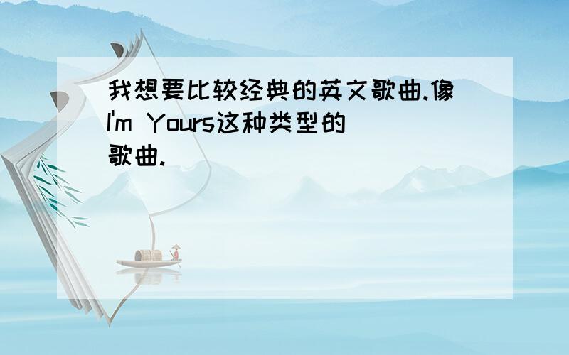 我想要比较经典的英文歌曲.像I'm Yours这种类型的歌曲.