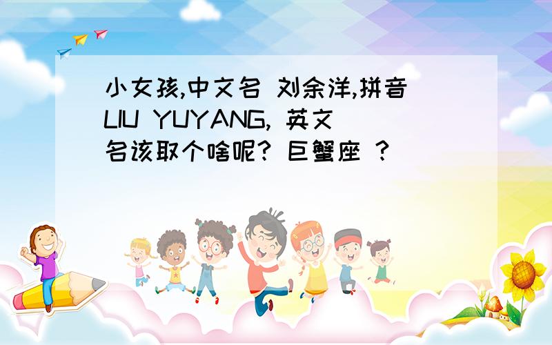 小女孩,中文名 刘余洋,拼音LIU YUYANG, 英文名该取个啥呢? 巨蟹座 ?