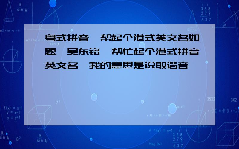 粤式拼音,帮起个港式英文名如题,吴东铭,帮忙起个港式拼音英文名,我的意思是说取谐音