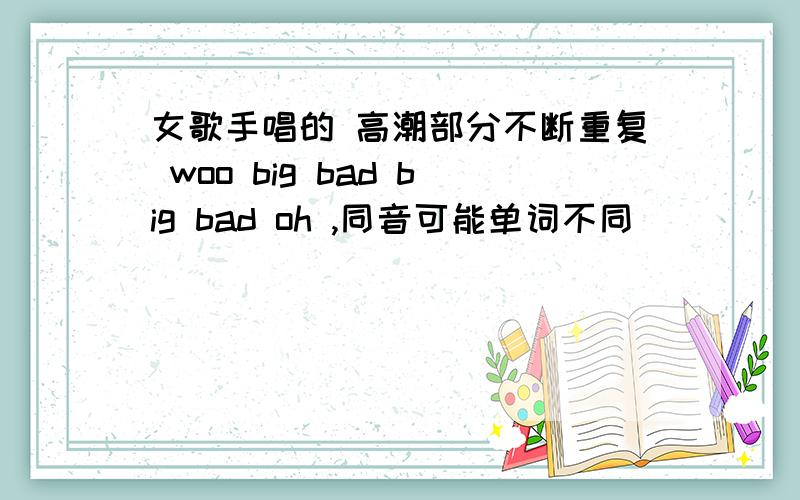 女歌手唱的 高潮部分不断重复 woo big bad big bad oh ,同音可能单词不同