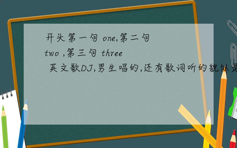 开头第一句 one,第二句 two ,第三句 three 英文歌DJ,男生唱的,还有歌词听的貌似是nobody的不是女生的,不是布兰妮,要摇滚型的,