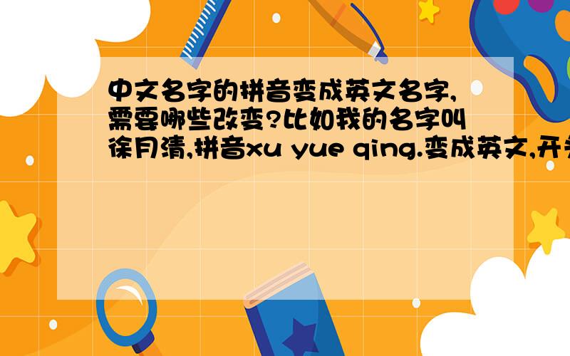 中文名字的拼音变成英文名字,需要哪些改变?比如我的名字叫徐月清,拼音xu yue qing.变成英文,开头字母要大写吗?是变成Xu yueqing还是Xu Yueqing?