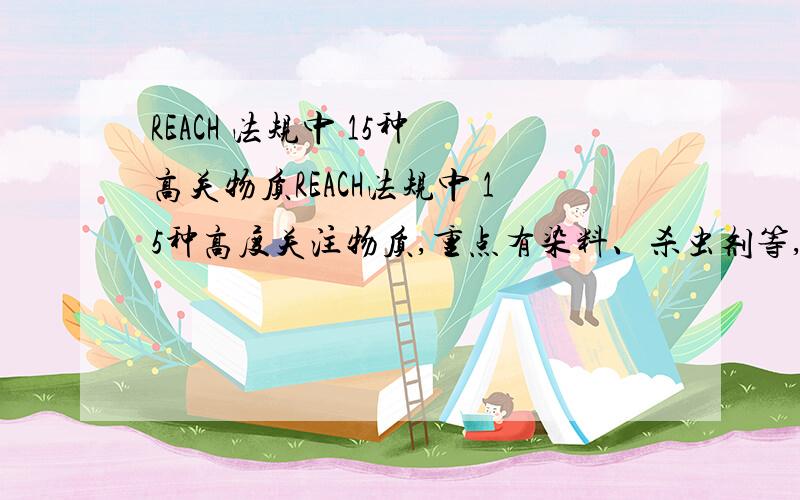 REACH 法规中 15种 高关物质REACH法规中 15种高度关注物质,重点有染料、杀虫剂等,其中染料中的添加的色粉是不是属于染料!高关物质