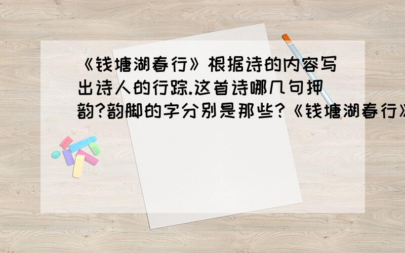 《钱塘湖春行》根据诗的内容写出诗人的行踪.这首诗哪几句押韵?韵脚的字分别是那些?《钱塘湖春行》1,这首诗写的是什么季节的景色?从哪些词语可能看出来?2 根据诗的内容写出诗人的行踪.