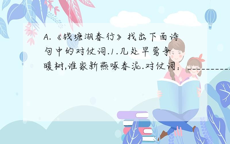 A.《钱塘湖春行》找出下面诗句中的对仗词.1.几处早莺争暖树,谁家新燕啄春泥.对仗词：______________2.乱花渐欲迷人眼,浅草才能没马蹄.对仗词：______________B.《天净沙.秋思》1.此诗描写九个事