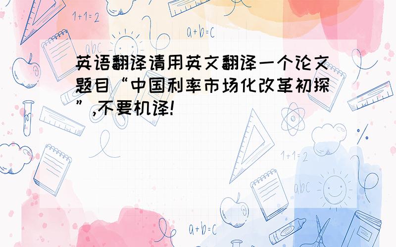 英语翻译请用英文翻译一个论文题目“中国利率市场化改革初探”,不要机译!