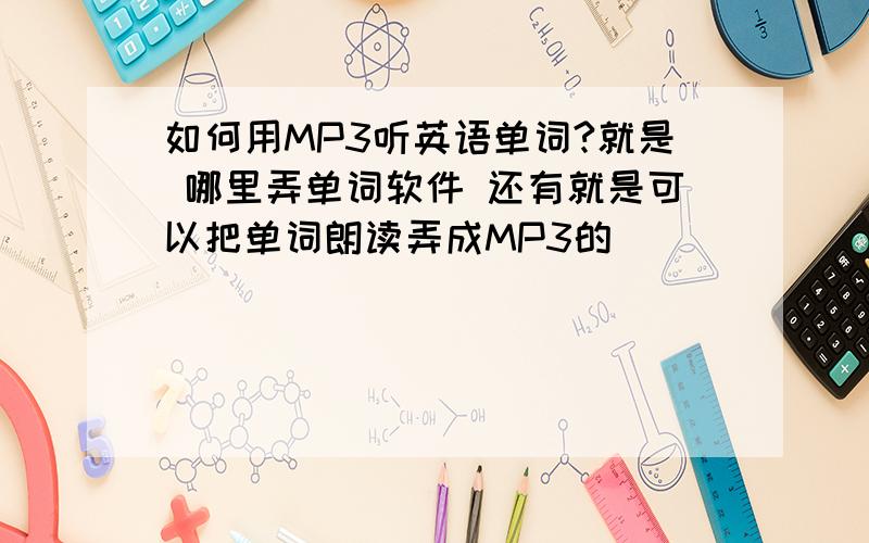 如何用MP3听英语单词?就是 哪里弄单词软件 还有就是可以把单词朗读弄成MP3的