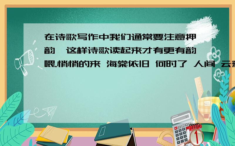 在诗歌写作中我们通常要注意押韵,这样诗歌读起来才有更有韵喂.悄悄的来 海棠依旧 何时了 人间 云彩 青天 何年 多少 雨疏风骤 绿肥红瘦第一组第234