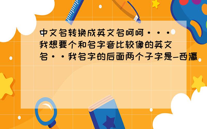 中文名转换成英文名呵呵···我想要个和名字音比较像的英文名··我名字的后面两个子字是-西瀛  ····哈哈有点难找··麻烦下哈那个····saying不是俗语的意思吗?最好是纯名字,不要单词