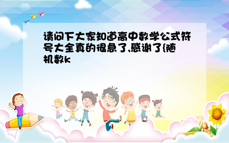 请问下大家知道高中数学公式符号大全真的很急了,感谢了{随机数k