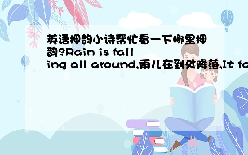 英语押韵小诗帮忙看一下哪里押韵?Rain is falling all around,雨儿在到处降落,It falls on field and tree,它落在田野和树梢,It rains on the umbrella here,它落在这边的雨伞上,And on the ships at sea.又落在航行海上