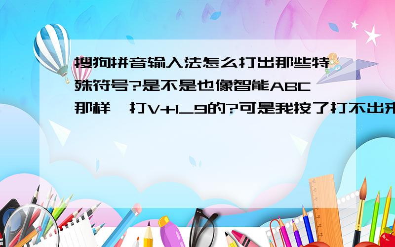 搜狗拼音输入法怎么打出那些特殊符号?是不是也像智能ABC那样,打V+1_9的?可是我按了打不出来啊 ?为什么呢?谁知道呢,告诉我