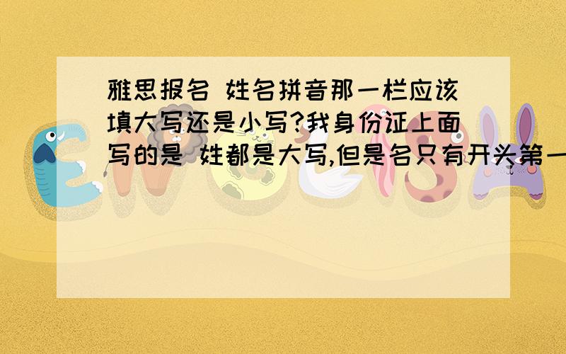 雅思报名 姓名拼音那一栏应该填大写还是小写?我身份证上面写的是 姓都是大写,但是名只有开头第一字母是大写 （LI,Amy）我按照这样填上去了,但是点了确定注册后,姓名拼音自动都变成了大