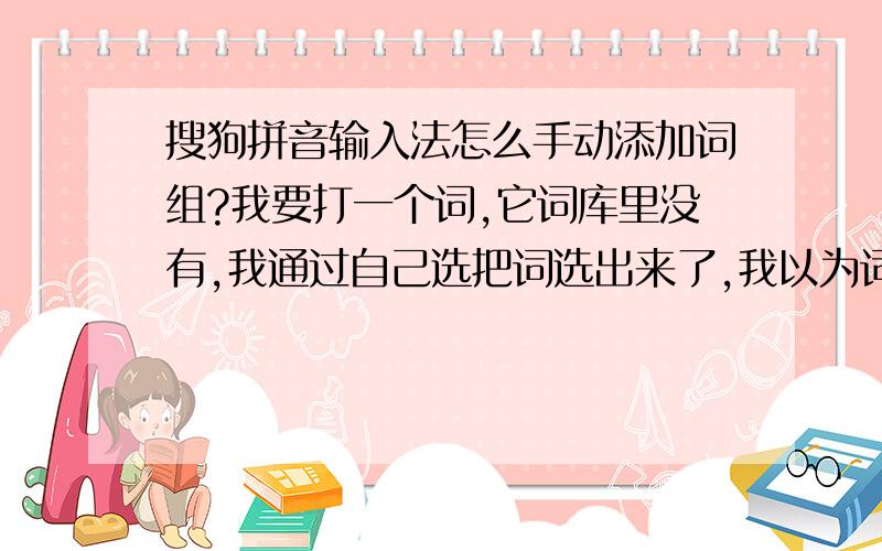 搜狗拼音输入法怎么手动添加词组?我要打一个词,它词库里没有,我通过自己选把词选出来了,我以为词库就会自动记录,但是当我再打这个词的时候还是没有,我再重复几次,还是没有.这是怎么