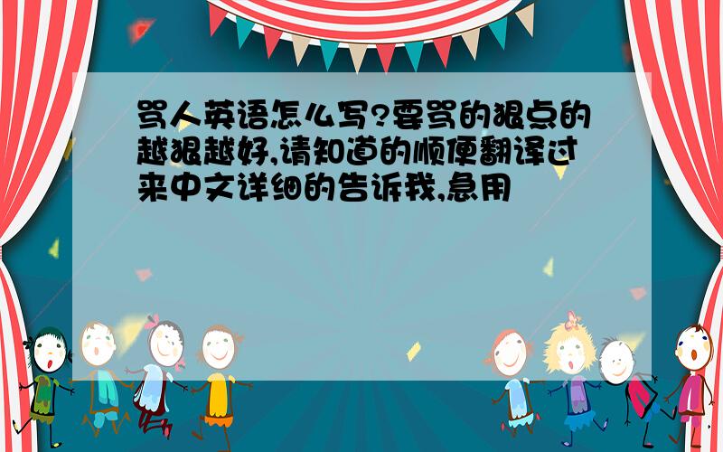 骂人英语怎么写?要骂的狠点的越狠越好,请知道的顺便翻译过来中文详细的告诉我,急用