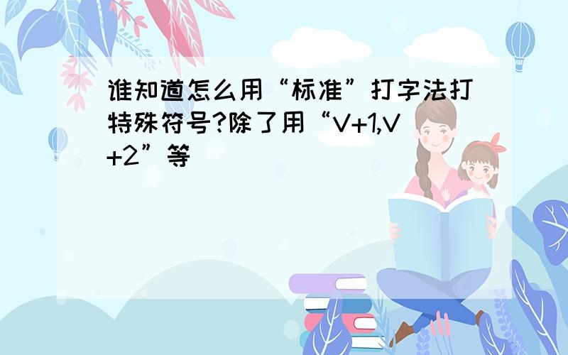 谁知道怎么用“标准”打字法打特殊符号?除了用“V+1,V+2”等````````````````````