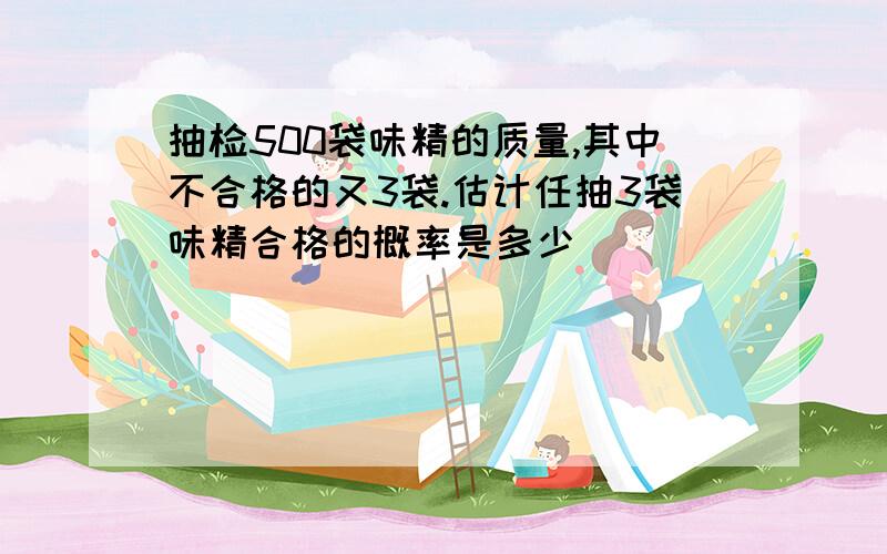 抽检500袋味精的质量,其中不合格的又3袋.估计任抽3袋味精合格的概率是多少