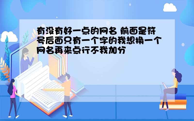 有没有好一点的网名 前面是符号后面只有一个字的我想换一个网名再来点行不我加分