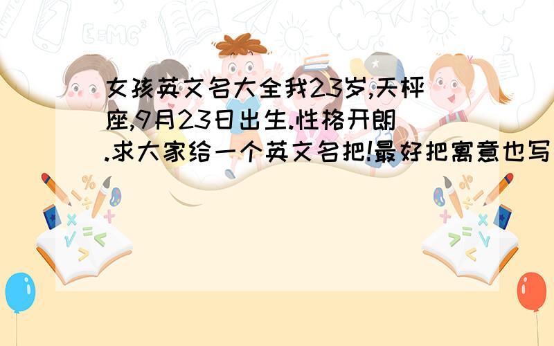 女孩英文名大全我23岁,天枰座,9月23日出生.性格开朗.求大家给一个英文名把!最好把寓意也写出来,不要给太多名字,要好听点,我叫张雅颂.能否根据我名字的寓意取?能不能给个最佳答案,别给我