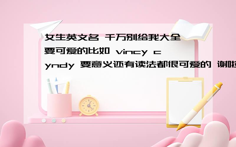 女生英文名 千万别给我大全 要可爱的比如 vincy cyndy 要意义还有读法都很可爱的 谢啦.要特殊一点的叭· 丶