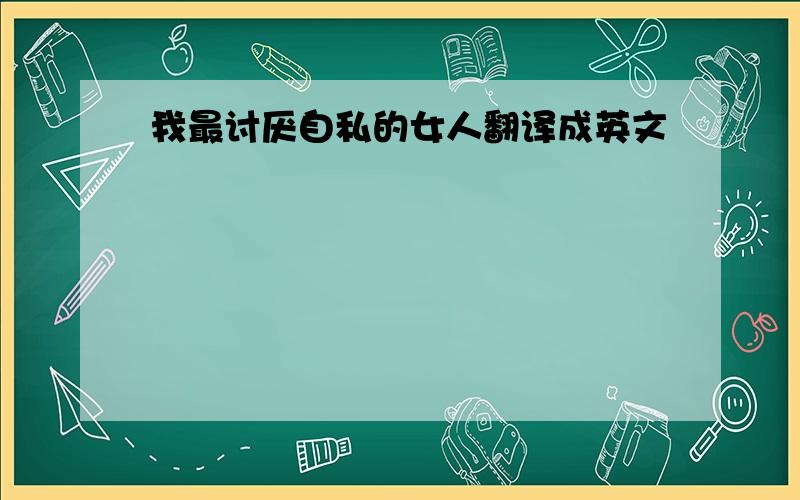 我最讨厌自私的女人翻译成英文