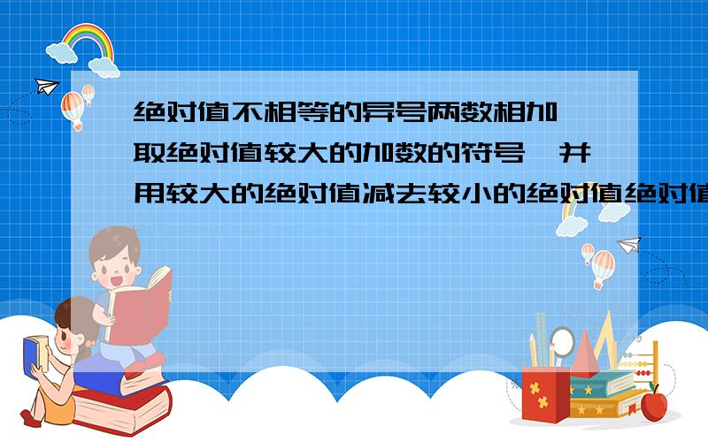 绝对值不相等的异号两数相加,取绝对值较大的加数的符号,并用较大的绝对值减去较小的绝对值绝对值不相等的异号两数相加,取绝对值较大的加数的符号,并用较大的绝对值减去较小的绝对值