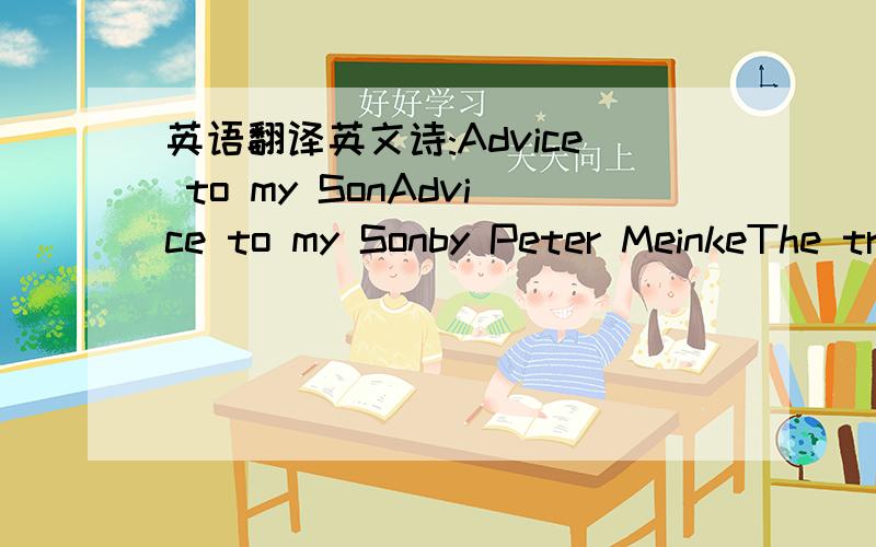 英语翻译英文诗:Advice to my SonAdvice to my Sonby Peter MeinkeThe trick is,to live your daysas if each one may be your last(for they go fast,and young men lose their livesin strange and unimaginable ways)but at the same time,plan long range(fo