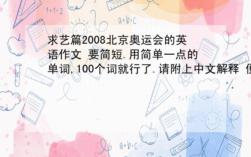 求艺篇2008北京奥运会的英语作文 要简短.用简单一点的单词,100个词就行了.请附上中文解释 便于记忆 谢请尽快