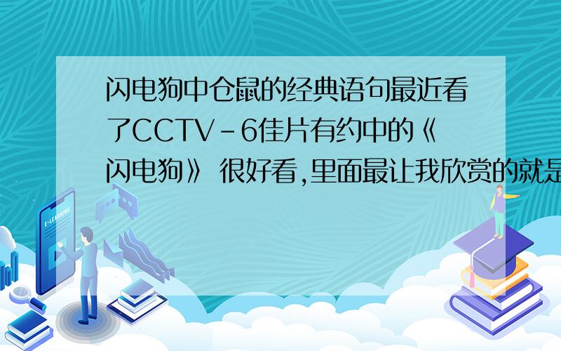 闪电狗中仓鼠的经典语句最近看了CCTV-6佳片有约中的《闪电狗》 很好看,里面最让我欣赏的就是仓鼠和猫的对话 就是在最后时仓鼠要跟着闪电狗去打败绿眼坏人的,那个猫说：他不再需要我们