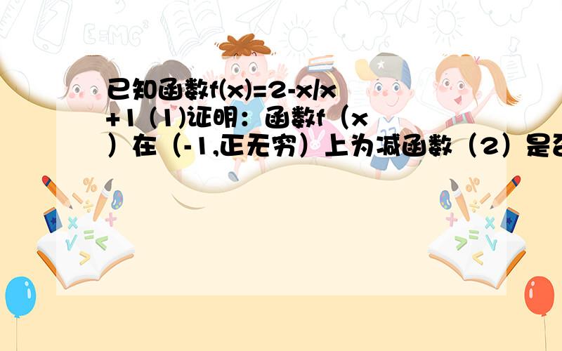 已知函数f(x)=2-x/x+1 (1)证明：函数f（x）在（-1,正无穷）上为减函数（2）是否存在负数x0,使得f（x0）=3的x0次幂城里,若存在求出x0；若不存在,请说明理由