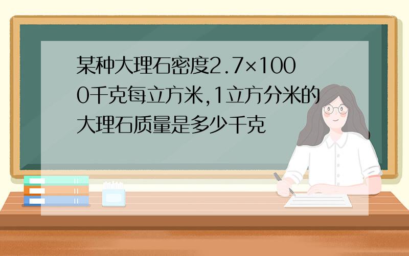 某种大理石密度2.7×1000千克每立方米,1立方分米的大理石质量是多少千克