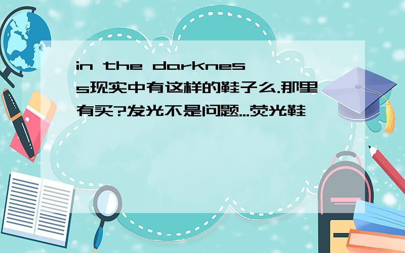 in the darkness现实中有这样的鞋子么.那里有买?发光不是问题...荧光鞋嘛