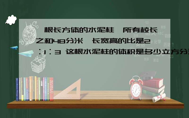 一根长方体的水泥柱,所有棱长之和48分米,长宽高的比是2：1：3 这根水泥柱的体积是多少立方分米?