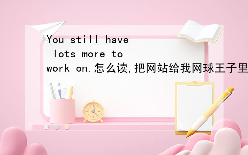 You still have lots more to work on.怎么读,把网站给我网球王子里龙马的口头禅,要标准的发音