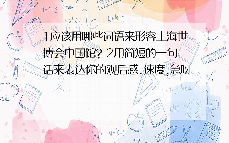 1应该用哪些词语来形容上海世博会中国馆? 2用简短的一句话来表达你的观后感.速度,急呀