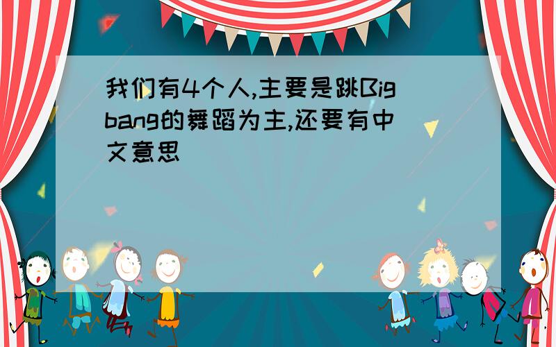 我们有4个人,主要是跳Bigbang的舞蹈为主,还要有中文意思