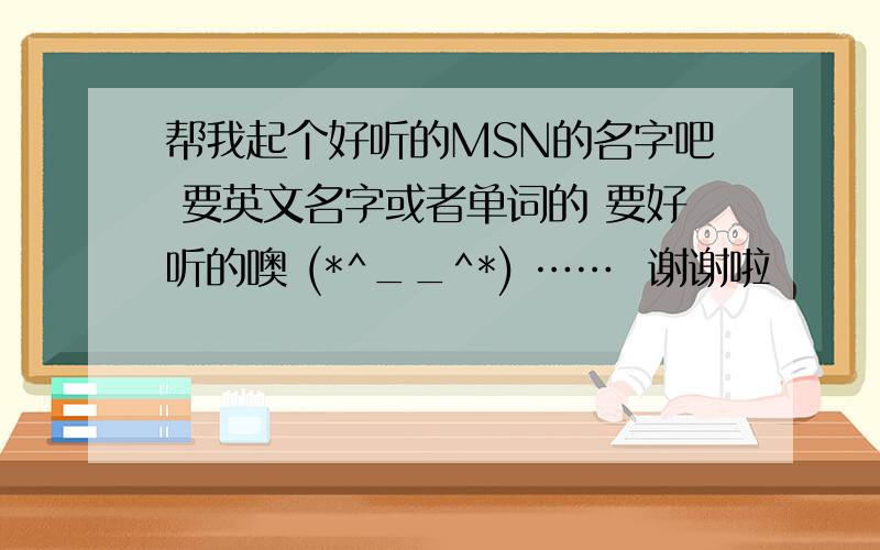 帮我起个好听的MSN的名字吧 要英文名字或者单词的 要好听的噢 (*^__^*) ……  谢谢啦