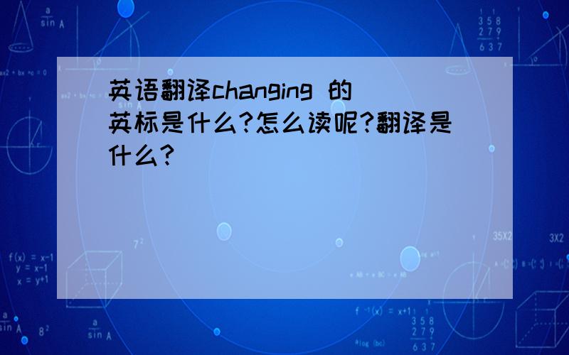 英语翻译changing 的英标是什么?怎么读呢?翻译是什么?