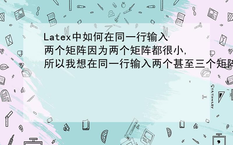 Latex中如何在同一行输入两个矩阵因为两个矩阵都很小,所以我想在同一行输入两个甚至三个矩阵.能把大概的程序发给我吗?