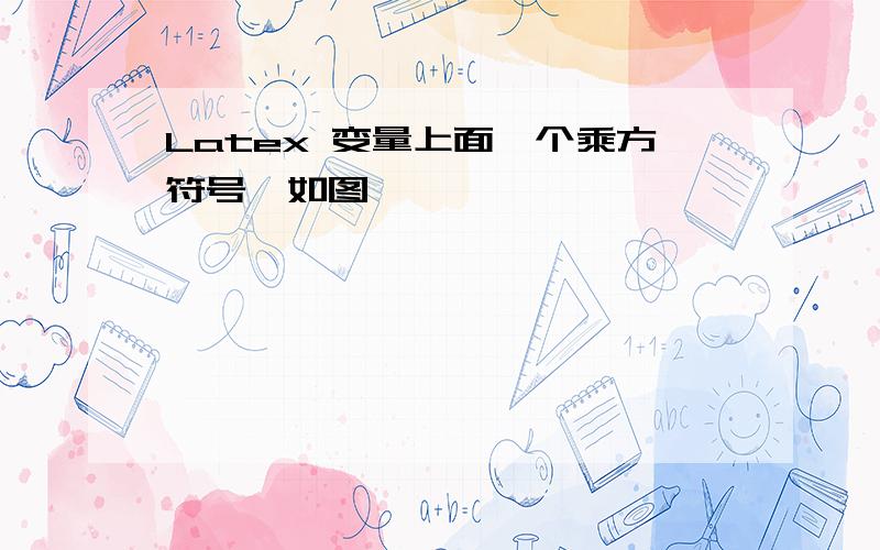 Latex 变量上面一个乘方符号,如图